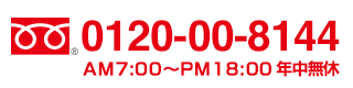 フリーダイヤル:0120-00-8144 受付:AM7:00〜PM18:00(年中無休)